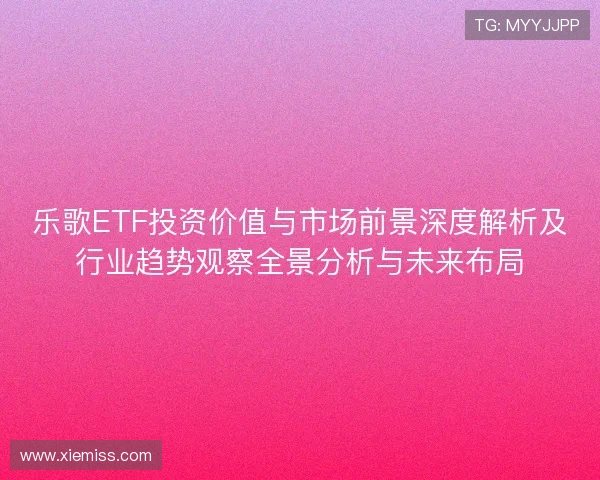 乐歌ETF投资价值与市场前景深度解析及行业趋势观察全景分析与未来布局 乐歌ETF投资价值与市场前景深度解析及行业趋势观察全景分析与未来布局