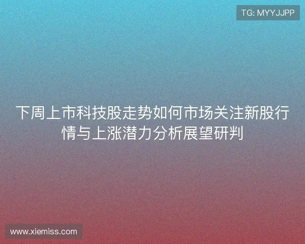 下周上市科技股走势如何市场关注新股行情与上涨潜力分析展望研判 下周上市科技股走势如何市场关注新股行情与上涨潜力分析展望研判