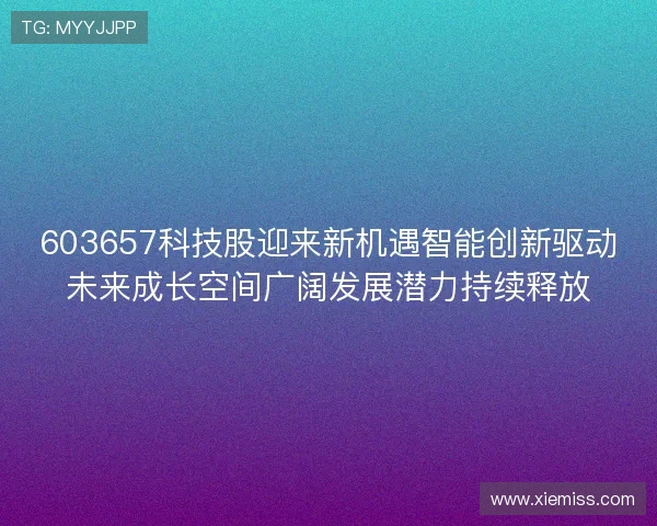 603657科技股迎来新机遇智能创新驱动未来成长空间广阔发展潜力持续释放 603657科技股迎来新机遇智能创新驱动未来成长空间广阔发展潜力持续释放
